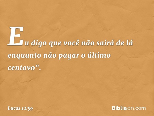 Eu digo que você não sairá de lá enquanto não pagar o último centavo". -- Lucas 12:59