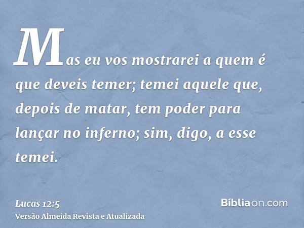 Mas eu vos mostrarei a quem é que deveis temer; temei aquele que, depois de matar, tem poder para lançar no inferno; sim, digo, a esse temei.