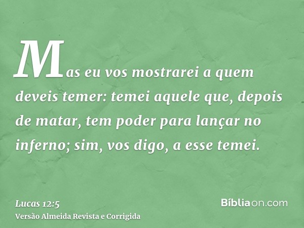 Mas eu vos mostrarei a quem deveis temer: temei aquele que, depois de matar, tem poder para lançar no inferno; sim, vos digo, a esse temei.