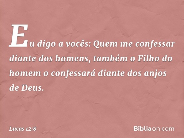 "Eu digo a vocês: Quem me confessar diante dos homens, também o Filho do homem o confessará diante dos anjos de Deus. -- Lucas 12:8