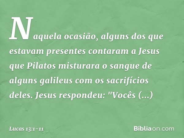 Naquela ocasião, alguns dos que estavam presentes contaram a Jesus que Pilatos misturara o sangue de alguns galileus com os sacrifícios deles. Jesus respondeu: 