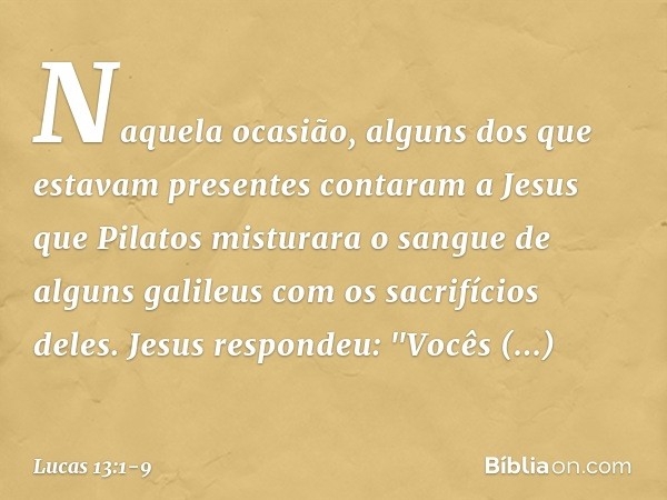 Naquela ocasião, alguns dos que estavam presentes contaram a Jesus que Pilatos misturara o sangue de alguns galileus com os sacrifícios deles. Jesus respondeu: