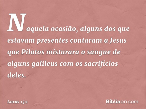 Naquela ocasião, alguns dos que estavam presentes contaram a Jesus que Pilatos misturara o sangue de alguns galileus com os sacrifícios deles. -- Lucas 13:1