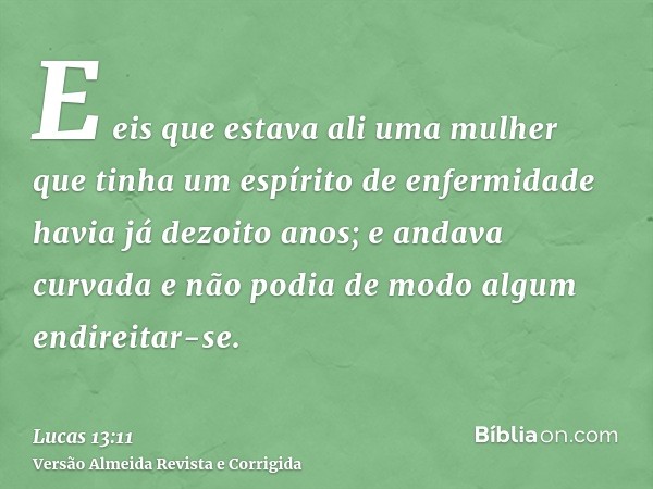 E eis que estava ali uma mulher que tinha um espírito de enfermidade havia já dezoito anos; e andava curvada e não podia de modo algum endireitar-se.