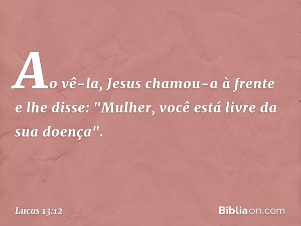 Ao vê-la, Jesus chamou-a à frente e lhe disse: "Mulher, você está livre da sua doença". -- Lucas 13:12