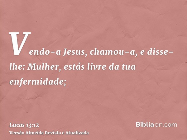 Vendo-a Jesus, chamou-a, e disse-lhe: Mulher, estás livre da tua enfermidade;