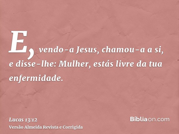 E, vendo-a Jesus, chamou-a a si, e disse-lhe: Mulher, estás livre da tua enfermidade.