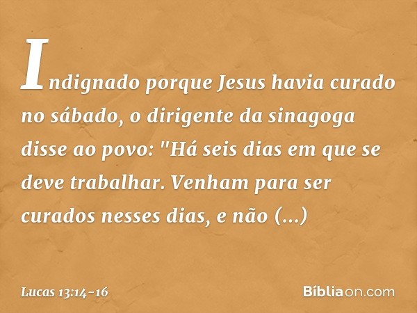 Indignado porque Jesus havia curado no sábado, o dirigente da sinagoga disse ao povo: "Há seis dias em que se deve trabalhar. Venham para ser curados nesses dia