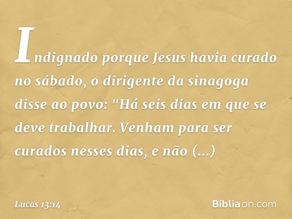 Indignado porque Jesus havia curado no sábado, o dirigente da sinagoga disse ao povo: "Há seis dias em que se deve trabalhar. Venham para ser curados nesses dia