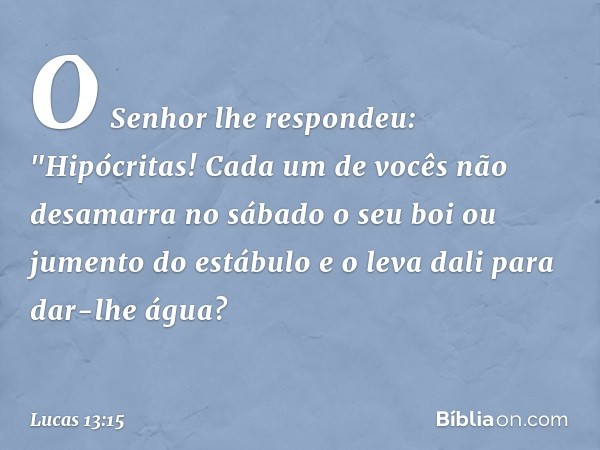 O Senhor lhe respondeu: "Hipócritas! Cada um de vocês não desamarra no sábado o seu boi ou jumento do estábulo e o leva dali para dar-lhe água? -- Lucas 13:15