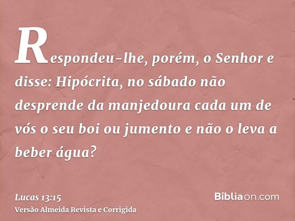 Respondeu-lhe, porém, o Senhor e disse: Hipócrita, no sábado não desprende da manjedoura cada um de vós o seu boi ou jumento e não o leva a beber água?