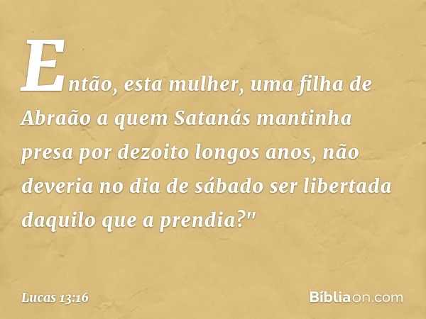 Então, esta mulher, uma filha de Abraão a quem Satanás mantinha presa por dezoito longos anos, não deveria no dia de sábado ser libertada daquilo que a prendia?