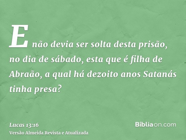 E não devia ser solta desta prisão, no dia de sábado, esta que é filha de Abraão, a qual há dezoito anos Satanás tinha presa?