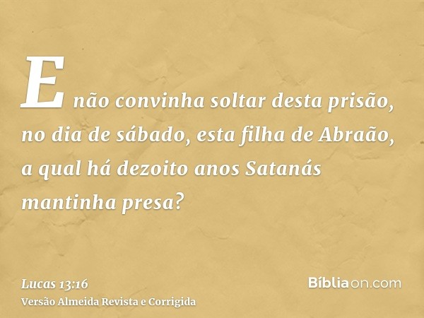E não convinha soltar desta prisão, no dia de sábado, esta filha de Abraão, a qual há dezoito anos Satanás mantinha presa?