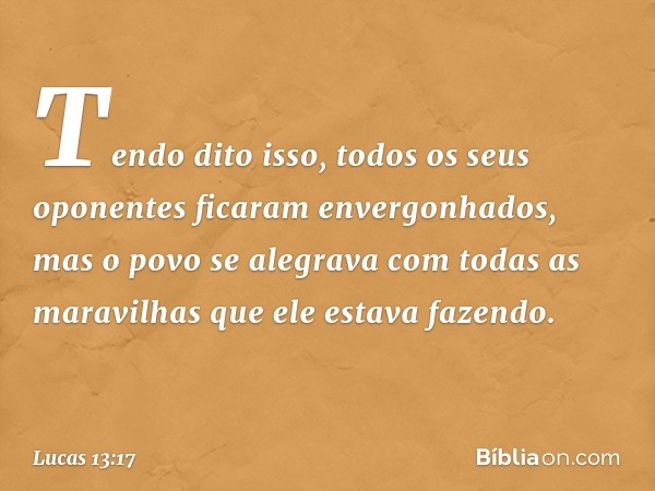 Tendo dito isso, todos os seus oponentes ficaram envergonhados, mas o povo se alegrava com todas as maravilhas que ele estava fazendo. -- Lucas 13:17