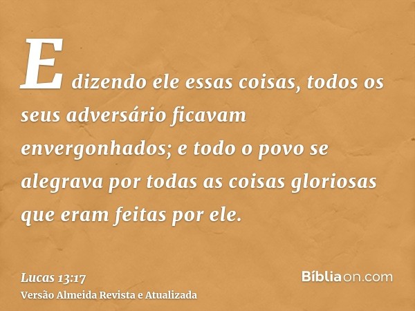 E dizendo ele essas coisas, todos os seus adversário ficavam envergonhados; e todo o povo se alegrava por todas as coisas gloriosas que eram feitas por ele.