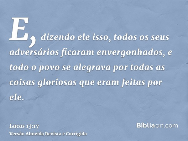 E, dizendo ele isso, todos os seus adversários ficaram envergonhados, e todo o povo se alegrava por todas as coisas gloriosas que eram feitas por ele.