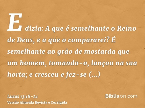 E dizia: A que é semelhante o Reino de Deus, e a que o compararei?É semelhante ao grão de mostarda que um homem, tomando-o, lançou na sua horta; e cresceu e fez