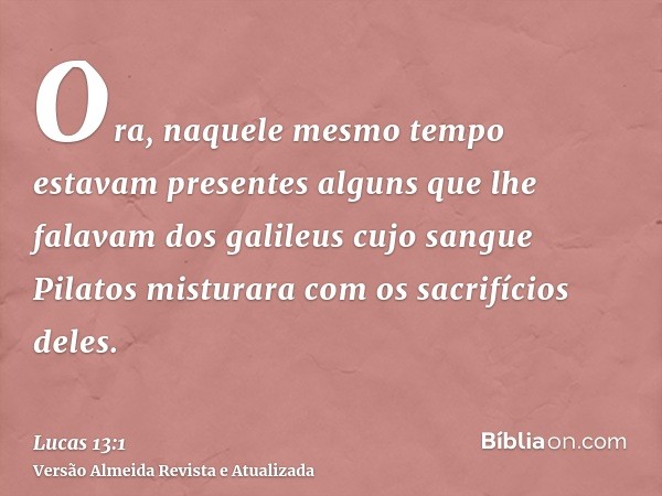 Ora, naquele mesmo tempo estavam presentes alguns que lhe falavam dos galileus cujo sangue Pilatos misturara com os sacrifícios deles.