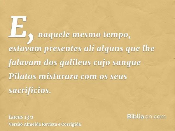 E, naquele mesmo tempo, estavam presentes ali alguns que lhe falavam dos galileus cujo sangue Pilatos misturara com os seus sacrifícios.