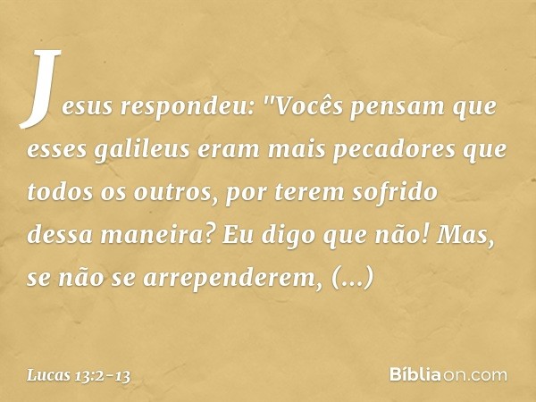 Jesus respondeu: "Vocês pensam que esses galileus eram mais pecadores que todos os outros, por terem sofrido dessa maneira? Eu digo que não! Mas, se não se arre