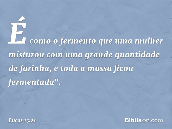 É como o fermento que uma mulher misturou com uma grande quantidade de farinha, e toda a massa ficou fermentada". -- Lucas 13:21