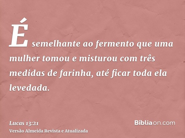 É semelhante ao fermento que uma mulher tomou e misturou com três medidas de farinha, até ficar toda ela levedada.