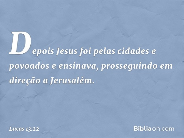 Depois Jesus foi pelas cidades e povoados e ensinava, prosseguindo em direção a Jerusalém. -- Lucas 13:22