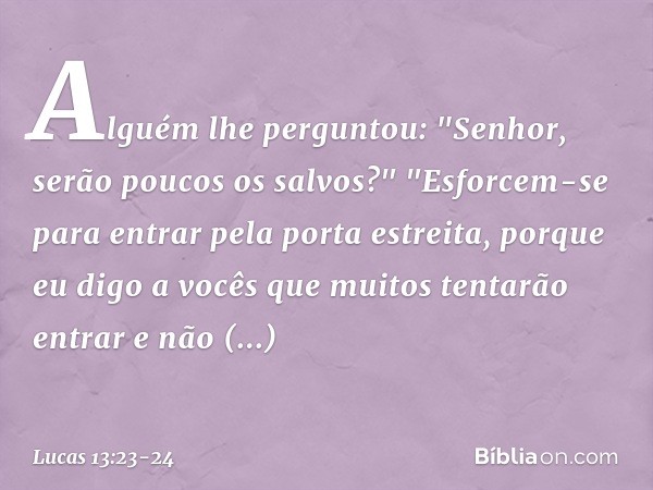 Alguém lhe perguntou: "Senhor, serão poucos os salvos?" "Esforcem-se para entrar pela porta estreita, porque eu digo a vocês que muitos tentarão entrar e não co