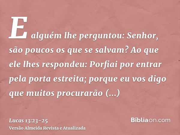 E alguém lhe perguntou: Senhor, são poucos os que se salvam? Ao que ele lhes respondeu:Porfiai por entrar pela porta estreita; porque eu vos digo que muitos pro