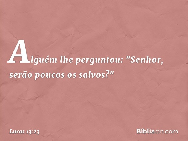 Alguém lhe perguntou: "Senhor, serão poucos os salvos?" -- Lucas 13:23