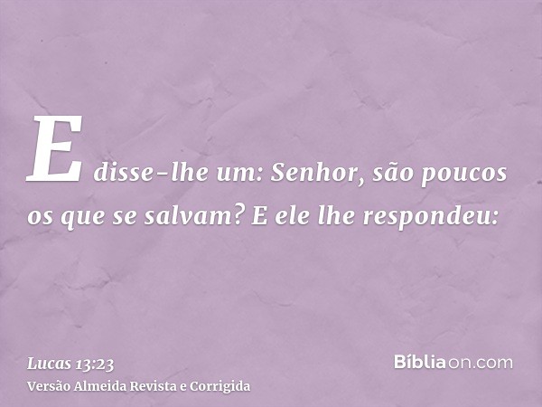 E disse-lhe um: Senhor, são poucos os que se salvam? E ele lhe respondeu: