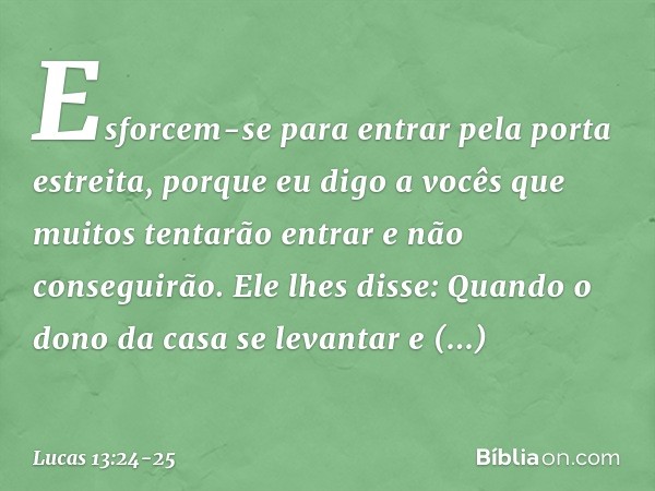 "Esforcem-se para entrar pela porta estreita, porque eu digo a vocês que muitos tentarão entrar e não conseguirão. Ele lhes disse:
Quando o dono da casa se leva