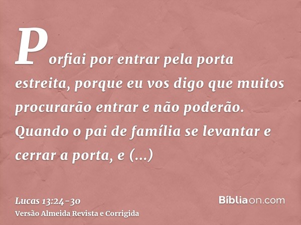 Porfiai por entrar pela porta estreita, porque eu vos digo que muitos procurarão entrar e não poderão.Quando o pai de família se levantar e cerrar a porta, e co