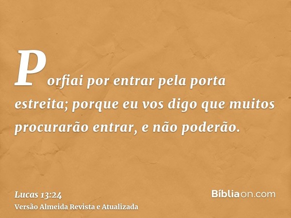 Porfiai por entrar pela porta estreita; porque eu vos digo que muitos procurarão entrar, e não poderão.