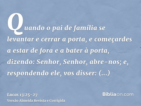 Quando o pai de família se levantar e cerrar a porta, e começardes a estar de fora e a bater à porta, dizendo: Senhor, Senhor, abre-nos; e, respondendo ele, vos