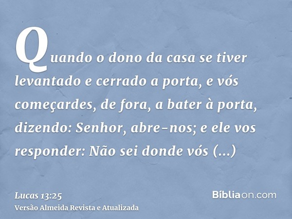 Quando o dono da casa se tiver levantado e cerrado a porta, e vós começardes, de fora, a bater à porta, dizendo: Senhor, abre-nos; e ele vos responder: Não sei 