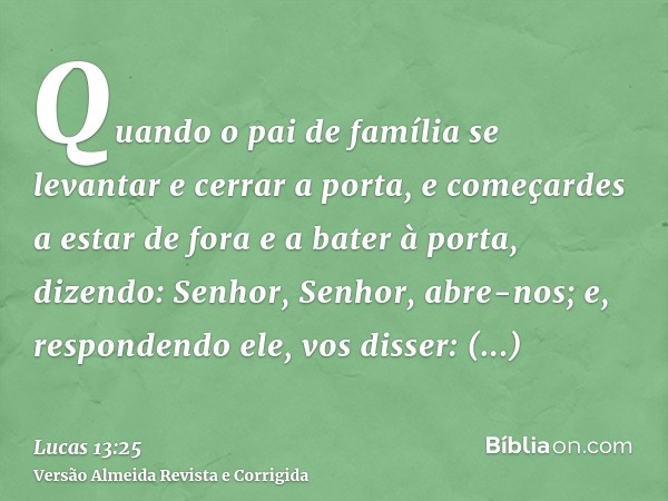 Quando o pai de família se levantar e cerrar a porta, e começardes a estar de fora e a bater à porta, dizendo: Senhor, Senhor, abre-nos; e, respondendo ele, vos
