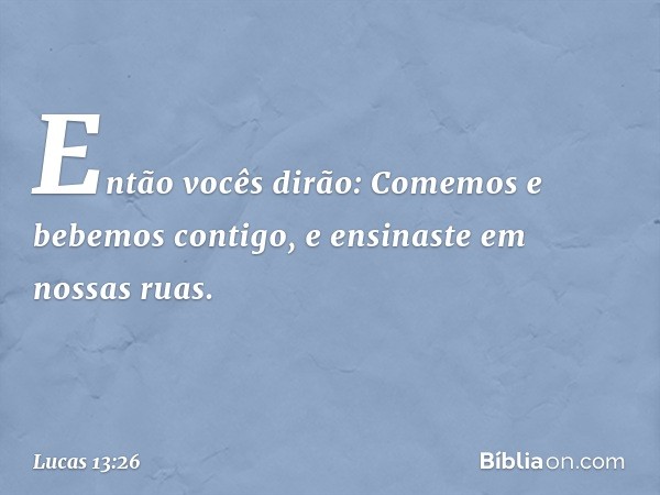 "Então vocês dirão: 'Comemos e bebemos contigo, e ensinaste em nossas ruas'. -- Lucas 13:26