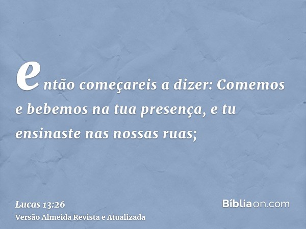 então começareis a dizer: Comemos e bebemos na tua presença, e tu ensinaste nas nossas ruas;