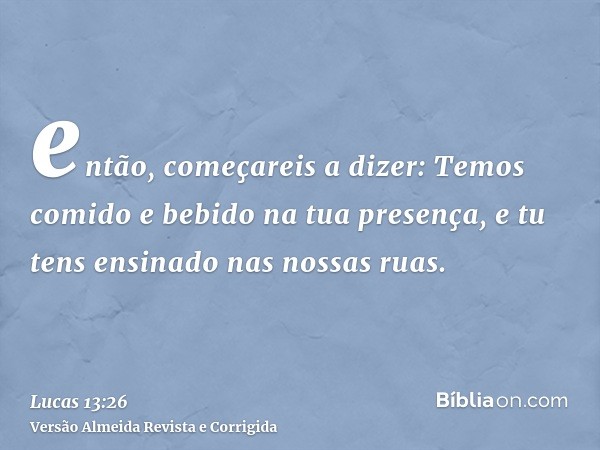 então, começareis a dizer: Temos comido e bebido na tua presença, e tu tens ensinado nas nossas ruas.