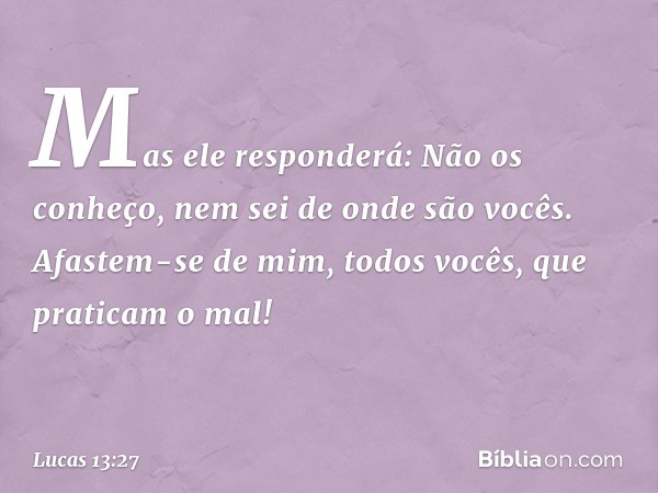 "Mas ele responderá: 'Não os conheço, nem sei de onde são vocês. Afastem-se de mim, todos vocês, que praticam o mal!' -- Lucas 13:27