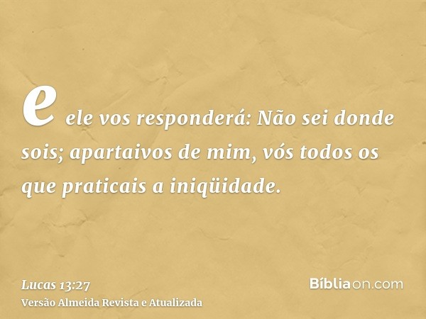 e ele vos responderá: Não sei donde sois; apartaivos de mim, vós todos os que praticais a iniqüidade.