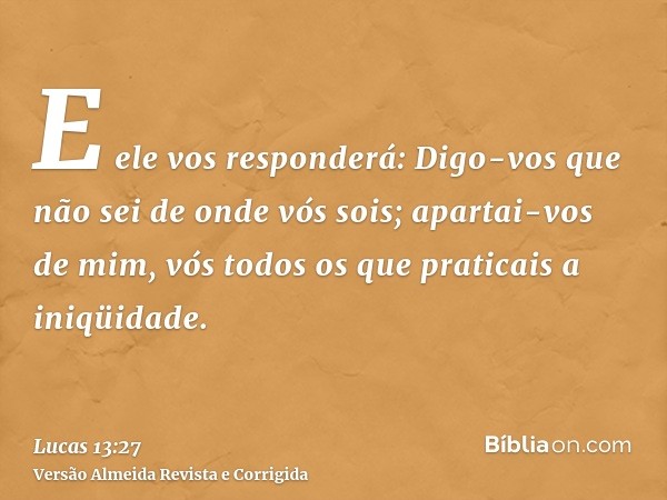 E ele vos responderá: Digo-vos que não sei de onde vós sois; apartai-vos de mim, vós todos os que praticais a iniqüidade.
