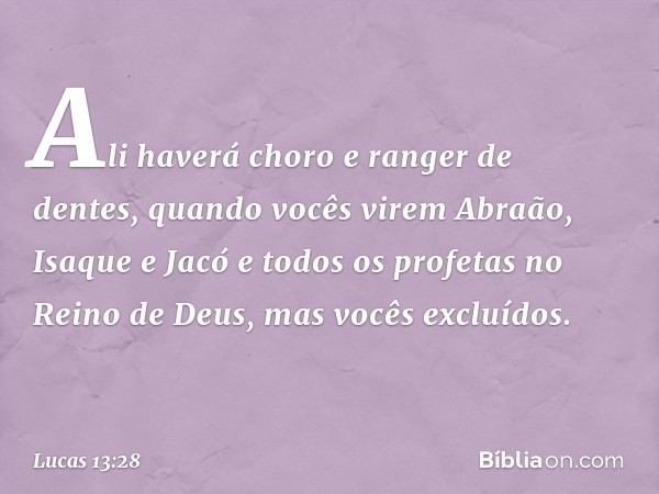 "Ali haverá choro e ranger de dentes, quando vocês virem Abraão, Isaque e Jacó e todos os profetas no Reino de Deus, mas vocês excluídos. -- Lucas 13:28