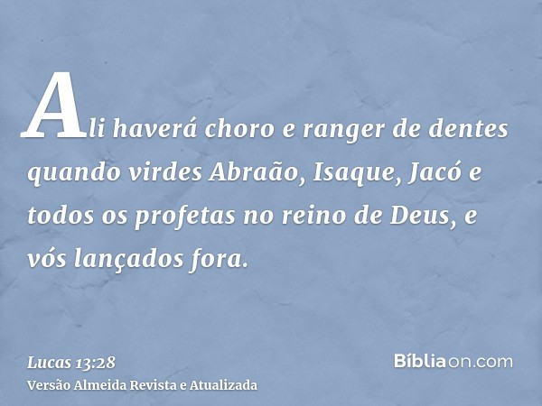 Ali haverá choro e ranger de dentes quando virdes Abraão, Isaque, Jacó e todos os profetas no reino de Deus, e vós lançados fora.