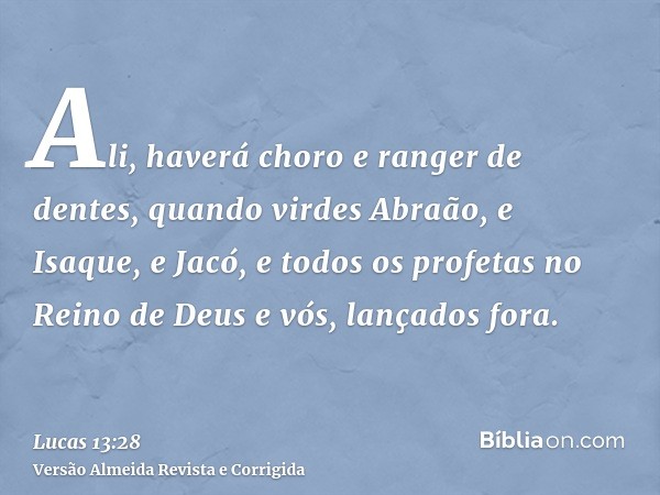 Ali, haverá choro e ranger de dentes, quando virdes Abraão, e Isaque, e Jacó, e todos os profetas no Reino de Deus e vós, lançados fora.