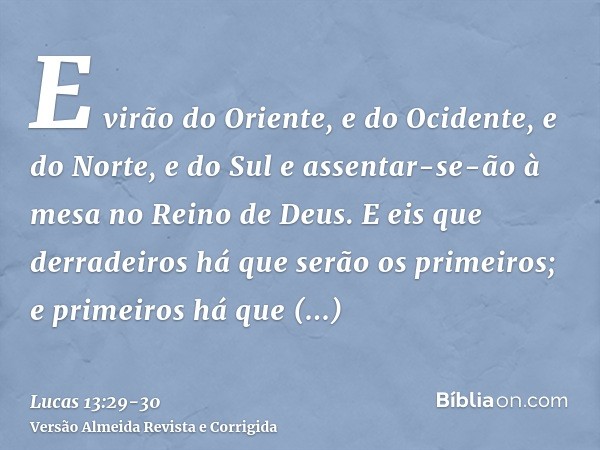 E virão do Oriente, e do Ocidente, e do Norte, e do Sul e assentar-se-ão à mesa no Reino de Deus.E eis que derradeiros há que serão os primeiros; e primeiros há