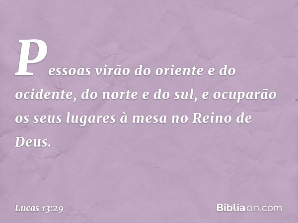 Pessoas virão do oriente e do ocidente, do norte e do sul, e ocuparão os seus lugares à mesa no Reino de Deus. -- Lucas 13:29