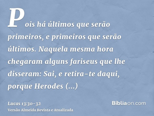 Pois há últimos que serão primeiros, e primeiros que serão últimos.Naquela mesma hora chegaram alguns fariseus que lhe disseram: Sai, e retira-te daqui, porque 